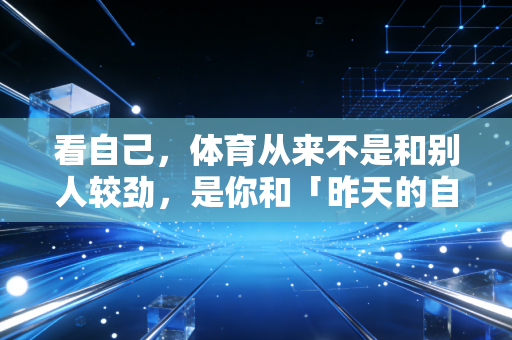 看自己,体育从来不是和别人较劲,是你和「昨天的自己」的专属对赌 看自己,体育从来不是和别人较劲,是你和「昨天的自己」的专属对赌