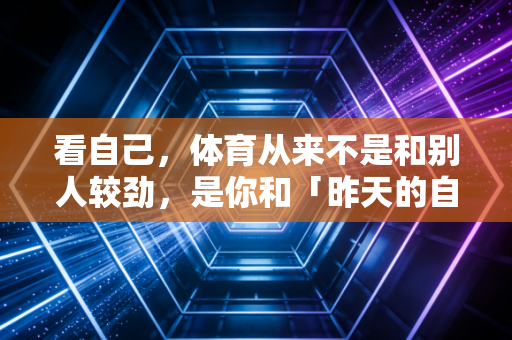 看自己，体育从来不是和别人较劲，是你和「昨天的自己」的专属对赌