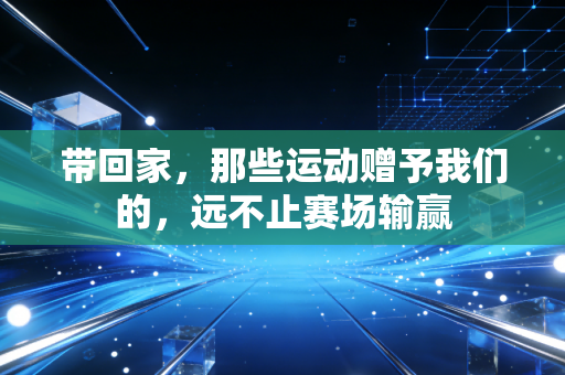 带回家，那些运动赠予我们的，远不止赛场输赢