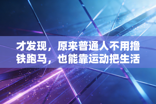 才发现，原来普通人不用撸铁跑马，也能靠运动把生活过爽
