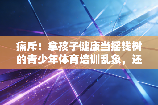 痛斥!拿孩子健康当摇钱树的青少年体育培训乱象,还要坑多少家庭才罢休? 痛斥!拿孩子健康当摇钱树的青少年体育培训乱象,还要坑多少家庭才罢休?