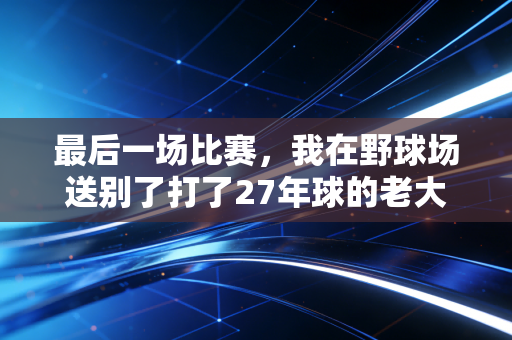最后一场比赛，我在野球场送别了打了27年球的老大哥