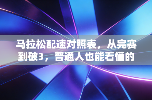 马拉松配速对照表，从完赛到破3，普通人也能看懂的配速规划指南