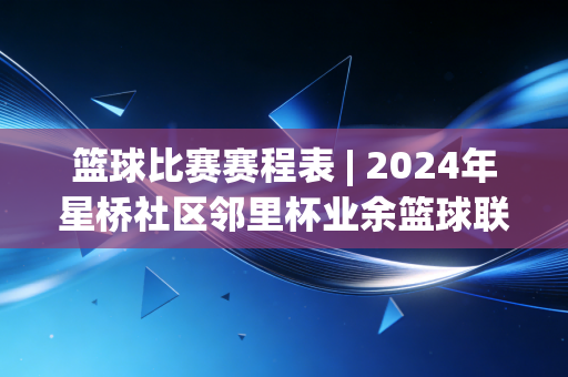 篮球比赛赛程表 | 2024年星桥社区邻里杯业余篮球联赛全指南,从半场热身到决赛夺冠,藏着每个普通球友的热血夏天 篮球比赛赛程表 | 2024年星桥社区邻里杯业余篮球联赛全指南,从半场热身到决赛夺冠,藏着每个普通球友的热血夏天