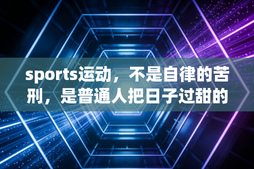 sports运动，不是自律的苦刑，是普通人把日子过甜的最小成本解药