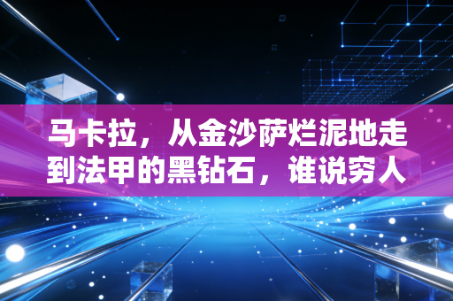 马卡拉，从金沙萨烂泥地走到法甲的黑钻石，谁说穷人配不上足球梦