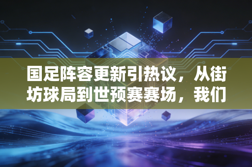 国足阵容更新引热议，从街坊球局到世预赛赛场，我们到底需要什么样的国脚？