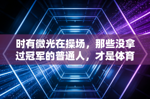 时有微光在操场，那些没拿过冠军的普通人，才是体育最动人的注脚