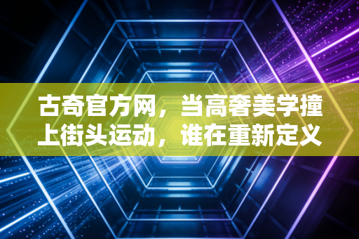 古奇官方网,当高奢美学撞上街头运动,谁在重新定义运动穿搭的松弛感天花板 古奇官方网,当高奢美学撞上街头运动,谁在重新定义运动穿搭的松弛感天花板