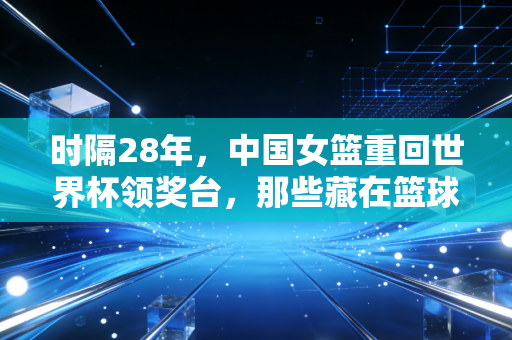 时隔28年，中国女篮重回世界杯领奖台，那些藏在篮球里的人生答案