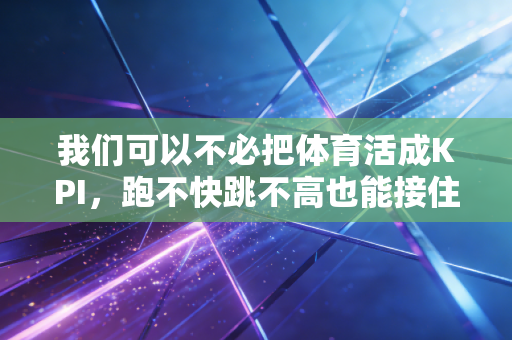 我们可以不必把体育活成KPI，跑不快跳不高也能接住运动给的糖