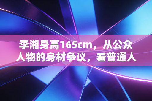 李湘身高165cm，从公众人物的身材争议，看普通人运动健身的认知误区