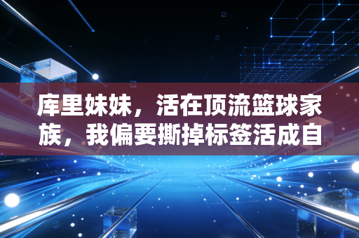 库里妹妹,活在顶流篮球家族,我偏要撕掉标签活成自己的主场 库里妹妹,活在顶流篮球家族,我偏要撕掉标签活成自己的主场