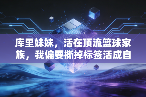 库里妹妹,活在顶流篮球家族,我偏要撕掉标签活成自己的主场 库里妹妹,活在顶流篮球家族,我偏要撕掉标签活成自己的主场