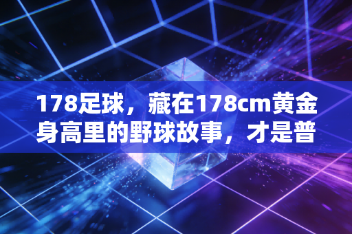 178足球,藏在178cm黄金身高里的野球故事,才是普通人最鲜活的足球梦 178足球,藏在178cm黄金身高里的野球故事,才是普通人最鲜活的足球梦