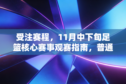 受注赛程,11月中下旬足篮核心赛事观赛指南,普通人追赛也能避开无效熬夜坑 受注赛程,11月中下旬足篮核心赛事观赛指南,普通人追赛也能避开无效熬夜坑