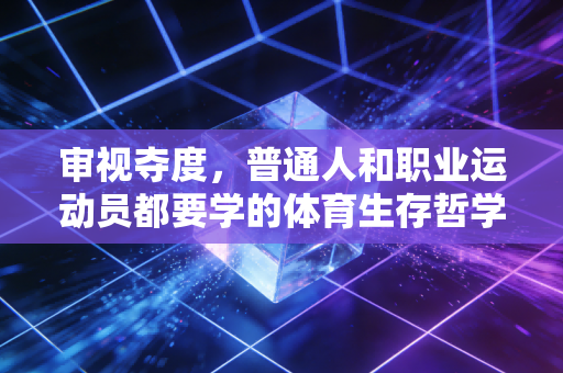 审视夺度,普通人和职业运动员都要学的体育生存哲学 审视夺度,普通人和职业运动员都要学的体育生存哲学