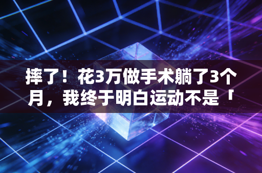 摔了!花3万做手术躺了3个月,我终于明白运动不是「卷出来的」 摔了!花3万做手术躺了3个月,我终于明白运动不是「卷出来的」
