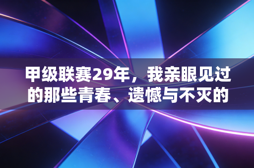 甲级联赛29年,我亲眼见过的那些青春、遗憾与不灭的足球烟火 甲级联赛29年,我亲眼见过的那些青春、遗憾与不灭的足球烟火