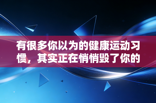 详细阅读:有很多你以为的健康运动习惯,其实正在悄悄毁了你的身体 有很多你以为的健康运动习惯,其实正在悄悄毁了你的身体