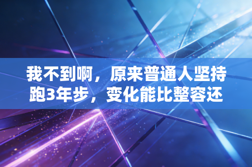 我不到啊,原来普通人坚持跑3年步,变化能比整容还猛? 我不到啊,原来普通人坚持跑3年步,变化能比整容还猛?