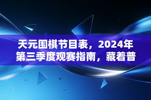 天元围棋节目表,2024年第三季度观赛指南,藏着普通棋迷触达国粹的松弛路径 天元围棋节目表,2024年第三季度观赛指南,藏着普通棋迷触达国粹的松弛路径