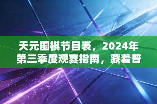 天元围棋节目表,2024年第三季度观赛指南,藏着普通棋迷触达国粹的松弛路径 天元围棋节目表,2024年第三季度观赛指南,藏着普通棋迷触达国粹的松弛路径