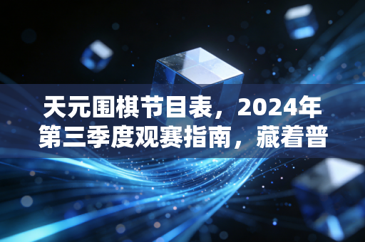 详细阅读:天元围棋节目表,2024年第三季度观赛指南,藏着普通棋迷触达国粹的松弛路径 天元围棋节目表,2024年第三季度观赛指南,藏着普通棋迷触达国粹的松弛路径