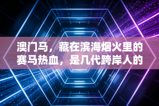 澳门马,藏在滨海烟火里的赛马热血,是几代跨岸人的青春注脚 澳门马,藏在滨海烟火里的赛马热血,是几代跨岸人的青春注脚