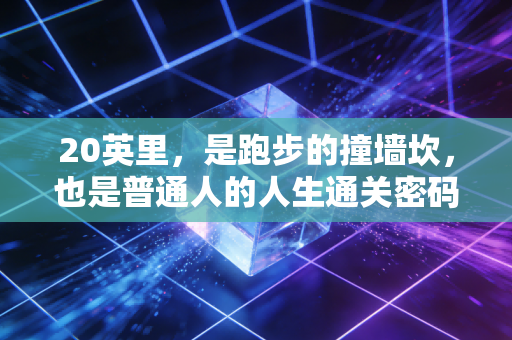 20英里,是跑步的撞墙坎,也是普通人的人生通关密码 20英里,是跑步的撞墙坎,也是普通人的人生通关密码