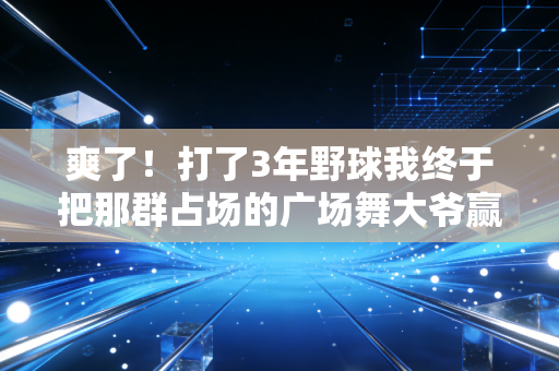 爽了!打了3年野球我终于把那群占场的广场舞大爷赢服了 爽了!打了3年野球我终于把那群占场的广场舞大爷赢服了