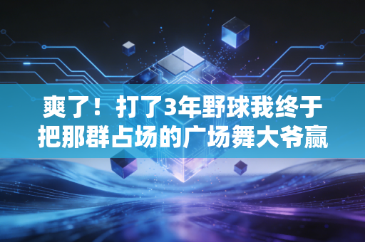 爽了!打了3年野球我终于把那群占场的广场舞大爷赢服了 爽了!打了3年野球我终于把那群占场的广场舞大爷赢服了