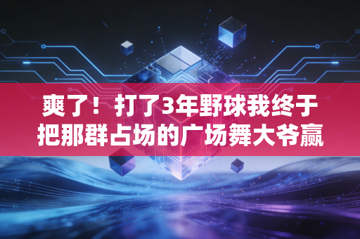 爽了!打了3年野球我终于把那群占场的广场舞大爷赢服了 爽了!打了3年野球我终于把那群占场的广场舞大爷赢服了