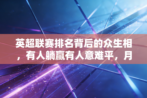 英超联赛排名背后的众生相,有人躺赢有人意难平,月薪3000的我跟着主队熬了半宿 英超联赛排名背后的众生相,有人躺赢有人意难平,月薪3000的我跟着主队熬了半宿