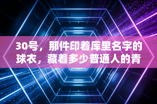 30号,那件印着库里名字的球衣,藏着多少普通人的青春信仰 30号,那件印着库里名字的球衣,藏着多少普通人的青春信仰