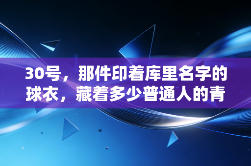 30号,那件印着库里名字的球衣,藏着多少普通人的青春信仰 30号,那件印着库里名字的球衣,藏着多少普通人的青春信仰