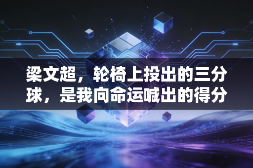 梁文超,轮椅上投出的三分球,是我向命运喊出的得分 梁文超,轮椅上投出的三分球,是我向命运喊出的得分