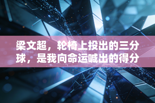 梁文超,轮椅上投出的三分球,是我向命运喊出的得分 梁文超,轮椅上投出的三分球,是我向命运喊出的得分