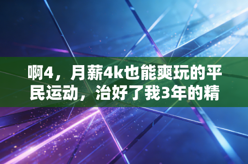 啊4,月薪4k也能爽玩的平民运动,治好了我3年的精神内耗 啊4,月薪4k也能爽玩的平民运动,治好了我3年的精神内耗