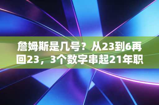 詹姆斯是几号?从23到6再回23,3个数字串起21年职业生涯的热血与温柔 詹姆斯是几号?从23到6再回23,3个数字串起21年职业生涯的热血与温柔