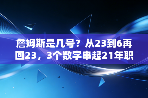 詹姆斯是几号?从23到6再回23,3个数字串起21年职业生涯的热血与温柔 詹姆斯是几号?从23到6再回23,3个数字串起21年职业生涯的热血与温柔