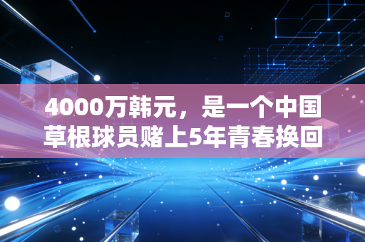 4000万韩元，是一个中国草根球员赌上5年青春换回来的最沉的奖杯