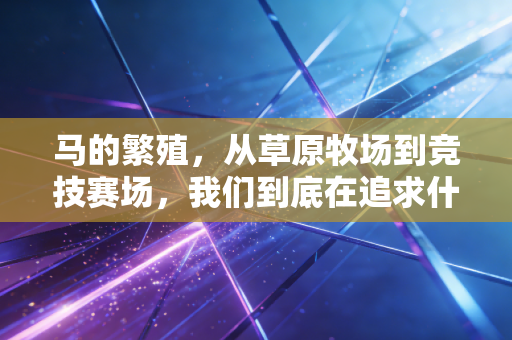 马的繁殖，从草原牧场到竞技赛场，我们到底在追求什么？