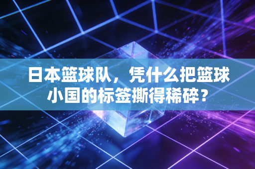 日本篮球队,凭什么把篮球小国的标签撕得稀碎? 日本篮球队,凭什么把篮球小国的标签撕得稀碎?