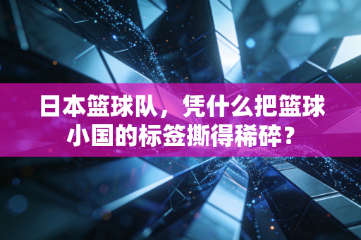 日本篮球队,凭什么把篮球小国的标签撕得稀碎? 日本篮球队,凭什么把篮球小国的标签撕得稀碎?