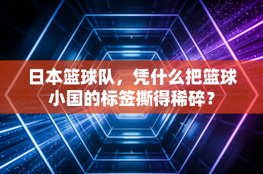日本篮球队，凭什么把篮球小国的标签撕得稀碎？
