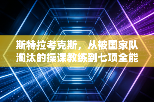 斯特拉考克斯，从被国家队淘汰的操课教练到七项全能女王，运动的意义从来不是赢过别人