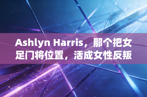 Ashlyn Harris,那个把女足门将位置,活成女性反叛宣言的坏女孩 Ashlyn Harris,那个把女足门将位置,活成女性反叛宣言的坏女孩