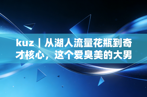 kuz｜从湖人流量花瓶到奇才核心，这个爱臭美的大男孩，活成了NBA最清醒的普通人