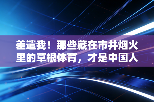 差遣我!那些藏在市井烟火里的草根体育,才是中国人最鲜活的运动注脚 差遣我!那些藏在市井烟火里的草根体育,才是中国人最鲜活的运动注脚